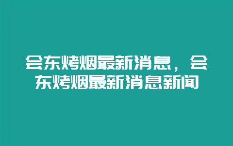 会东烤烟最新消息，会东烤烟最新消息新闻-会东网