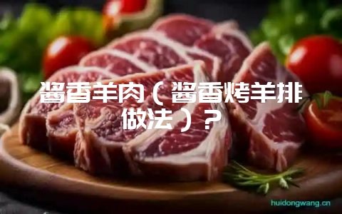 酱香羊肉（酱香烤羊排做法）？-会东网