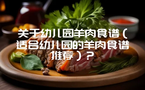 关于幼儿园羊肉食谱(适合幼儿园的羊肉食谱推荐)?插图 关于幼儿园羊肉食谱(适合幼儿园的羊肉食谱推荐)?插图