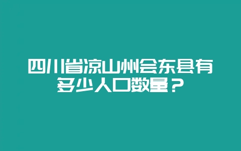 四川省凉山州会东县有多少人口数量?-会东网