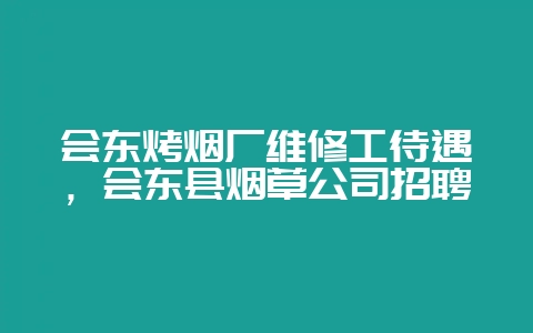 会东烤烟厂维修工待遇，会东县烟草公司招聘-会东网