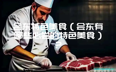 会东特色美食（会东有哪些必尝的特色美食）？-会东网