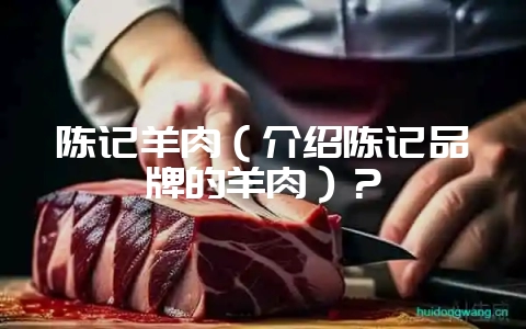 陈记羊肉（介绍陈记品牌的羊肉）？-会东网