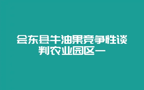 会东县牛油果竞争性谈判农业园区一-会东网