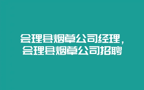 会理县烟草公司经理，会理县烟草公司招聘-会东网
