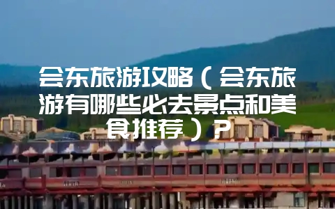 会东旅游攻略（会东旅游有哪些必去景点和美食推荐）？-会东网