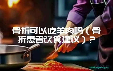 骨折可以吃羊肉吗（骨折患者饮食建议）？-会东网