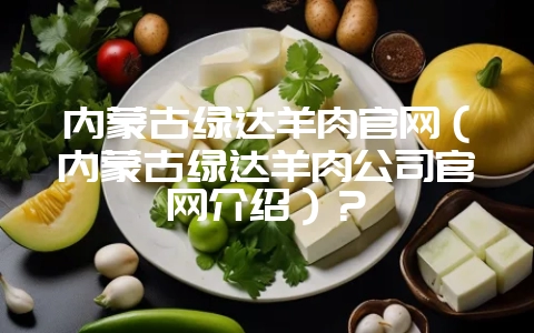 内蒙古绿达羊肉官网（内蒙古绿达羊肉公司官网介绍）？-会东网