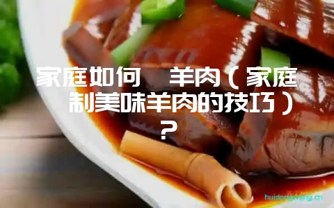 家庭如何炖羊肉（家庭炖制美味羊肉的技巧）？-会东网