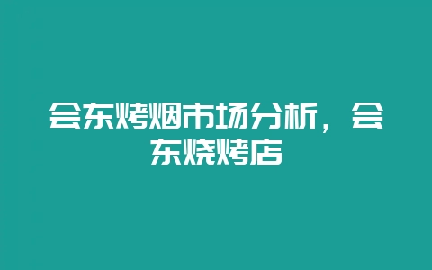 会东烤烟市场分析，会东烧烤店-会东网