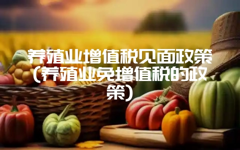 养殖业增值税见面政策(养殖业免增值税的政策)插图 养殖业增值税见面政策(养殖业免增值税的政策)插图