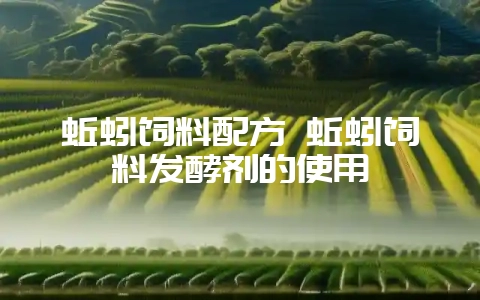 蚯蚓饲料配方 蚯蚓饲料发酵剂的使用-会东网