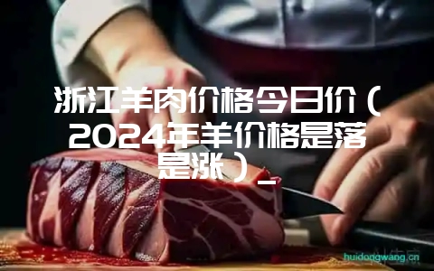 浙江羊肉价格今日价（2024年羊价格是落是涨）_-会东网