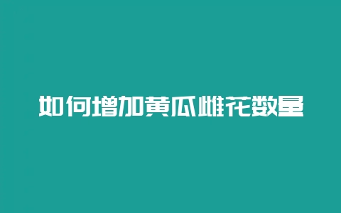 如何增加黄瓜雌花数量-会东网