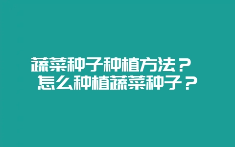 蔬菜种子种植方法？ 怎么种植蔬菜种子？-会东网
