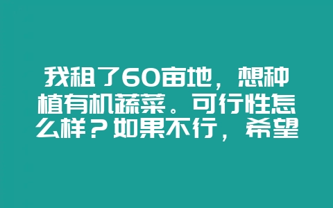 我租了60亩地，想种植有机蔬菜。可行性怎么样？如果不行，希望能给其他的建议？-会东网