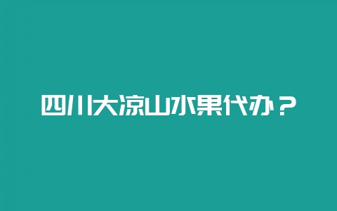 四川大凉山水果代办？-会东网