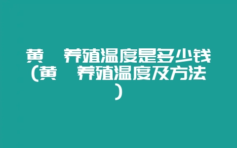 黄鳝养殖温度是多少钱(黄鳝养殖温度及方法)-会东网