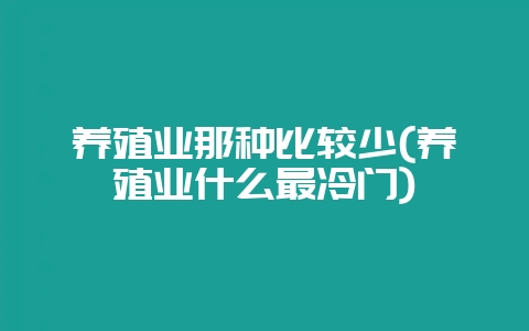 养殖业那种比较少(养殖业什么最冷门)插图 养殖业那种比较少(养殖业什么最冷门)插图