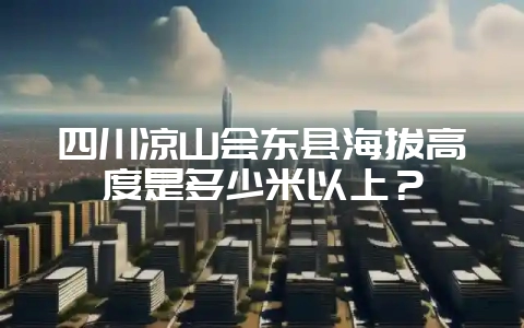 四川凉山会东县海拔高度是多少米以上？-会东网