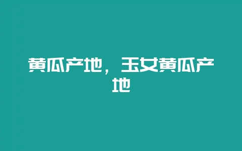 黄瓜产地，玉女黄瓜产地-会东网