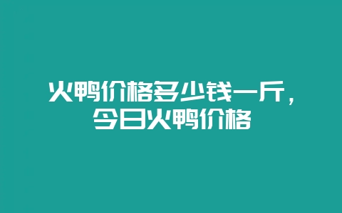火鸭价格多少钱一斤，今日火鸭价格-会东网