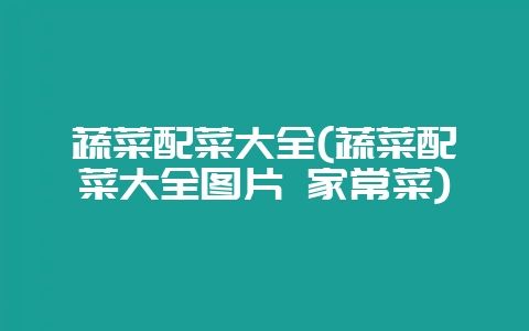 蔬菜配菜大全(蔬菜配菜大全图片 家常菜)-会东网