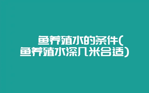 鲟鱼养殖水的条件(鲟鱼养殖水深几米合适)-会东网