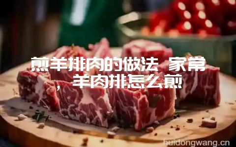 煎羊排肉的做法 家常,羊肉排怎么煎插图 煎羊排肉的做法 家常,羊肉排怎么煎插图
