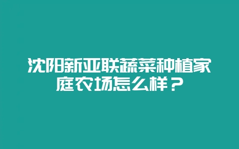 沈阳新亚联蔬菜种植家庭农场怎么样？-会东网
