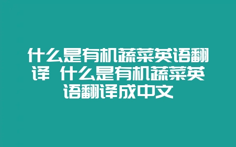 什么是有机蔬菜英语翻译 什么是有机蔬菜英语翻译成中文-会东网