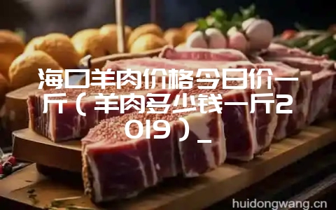 海口羊肉价格今日价一斤（羊肉多少钱一斤2019）_-会东网