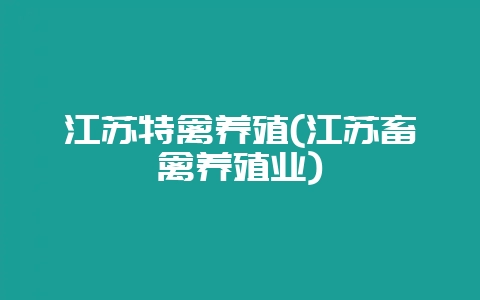 江苏特禽养殖(江苏畜禽养殖业)-会东网