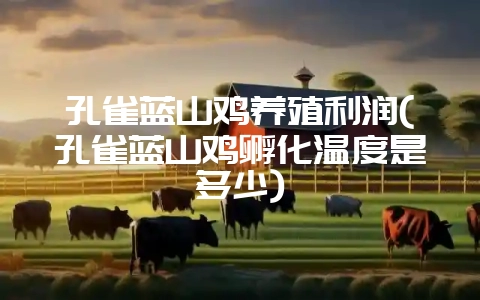 孔雀蓝山鸡养殖利润(孔雀蓝山鸡孵化温度是多少)-会东网