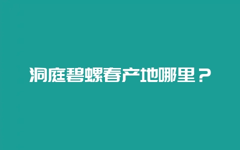 洞庭碧螺春产地哪里？-会东网