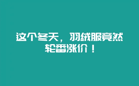 这个冬天，羽绒服竟然轮番涨价！-会东网