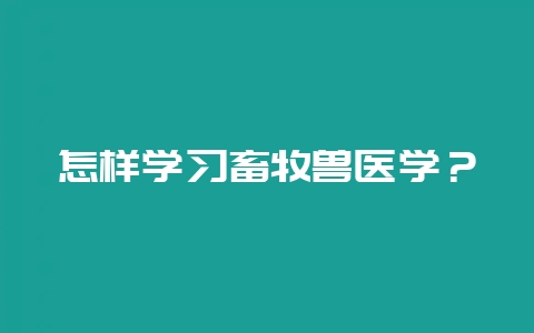 怎样学习畜牧兽医学？-会东网