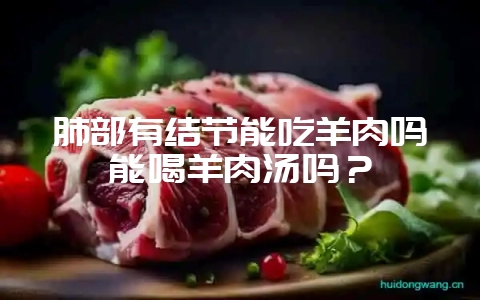 肺部有结节能吃羊肉吗能喝羊肉汤吗？-会东网