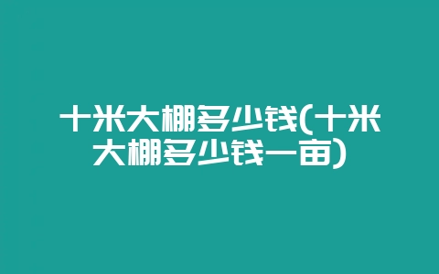十米大棚多少钱(十米大棚多少钱一亩)-会东网