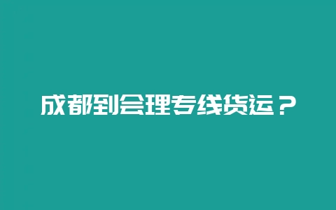 成都到会理专线货运？-会东网