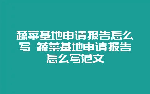 蔬菜基地申请报告怎么写 蔬菜基地申请报告怎么写范文-会东网
