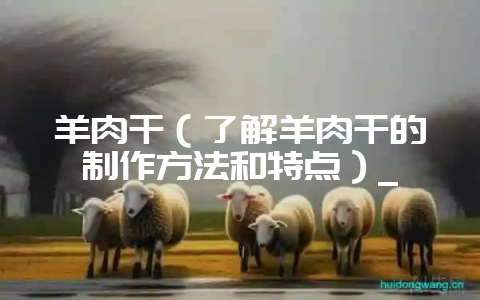 羊肉干（了解羊肉干的制作方法和特点）_-会东网