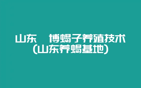 山东淄博蝎子养殖技术(山东养蝎基地)-会东网