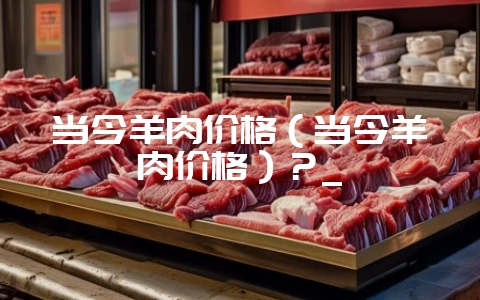 当今羊肉价格（当今羊肉价格）？_-会东网