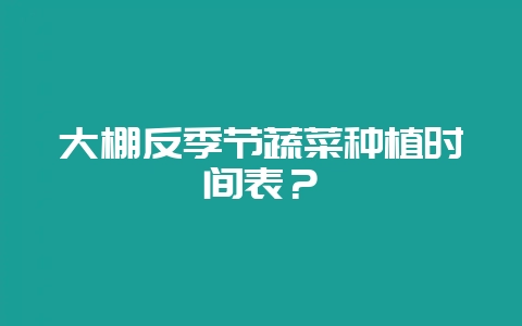 大棚反季节蔬菜种植时间表？-会东网