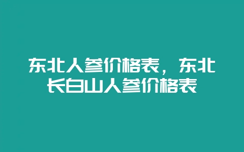 东北人参价格表，东北长白山人参价格表-会东网