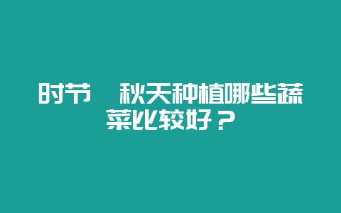 时节丨秋天种植哪些蔬菜比较好？-会东网