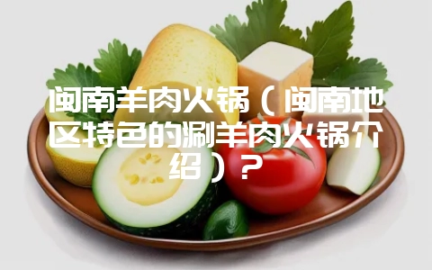 闽南羊肉火锅（闽南地区特色的涮羊肉火锅介绍）？-会东网
