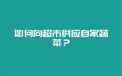 如何向超市供应自家蔬菜？-会东网