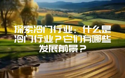 探索冷门行业：什么是冷门行业？它们有哪些发展前景？-会东网